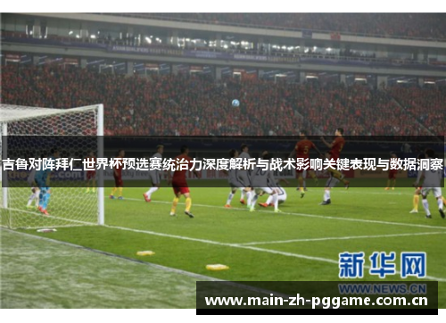 吉鲁对阵拜仁世界杯预选赛统治力深度解析与战术影响关键表现与数据洞察