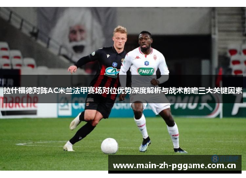 拉什福德对阵AC米兰法甲赛场对位优势深度解析与战术前瞻三大关键因素
